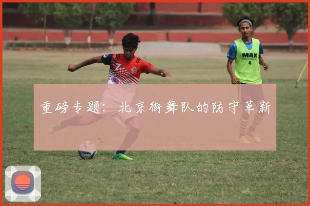 重磅专题：北京街舞队的防守革新