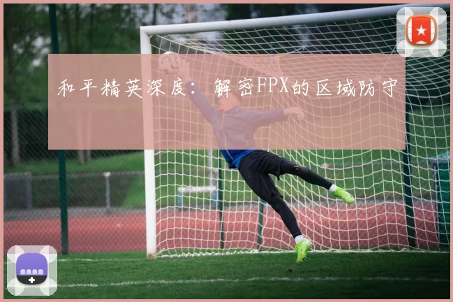 和平精英深度：解密FPX的区域防守