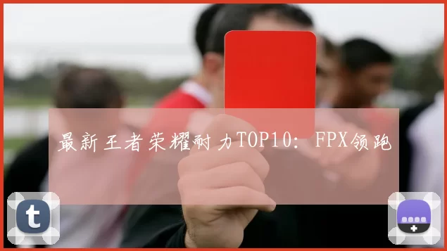 最新王者荣耀耐力TOP10：FPX领跑