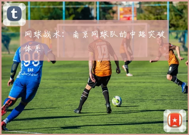 网球战术：南京网球队的中路突破体系