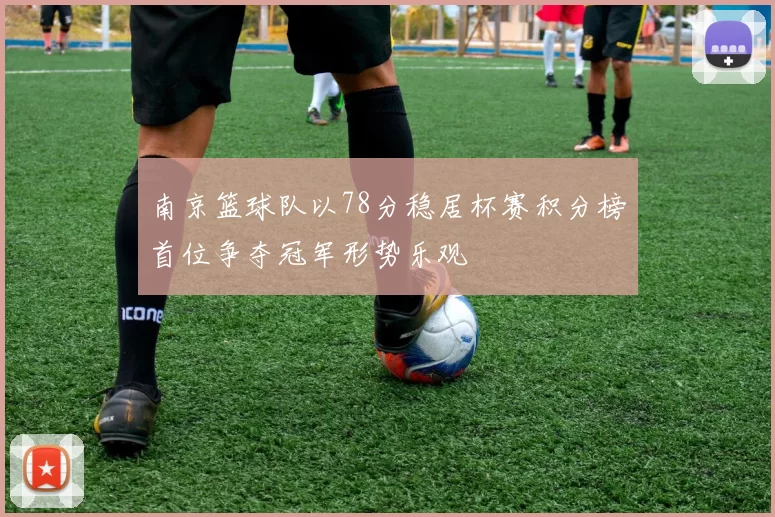 南京篮球队以78分稳居杯赛积分榜首位争夺冠军形势乐观