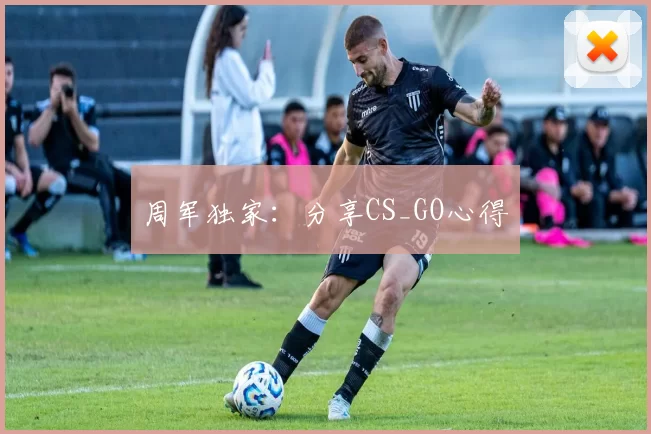 周军独家：分享CS_GO心得