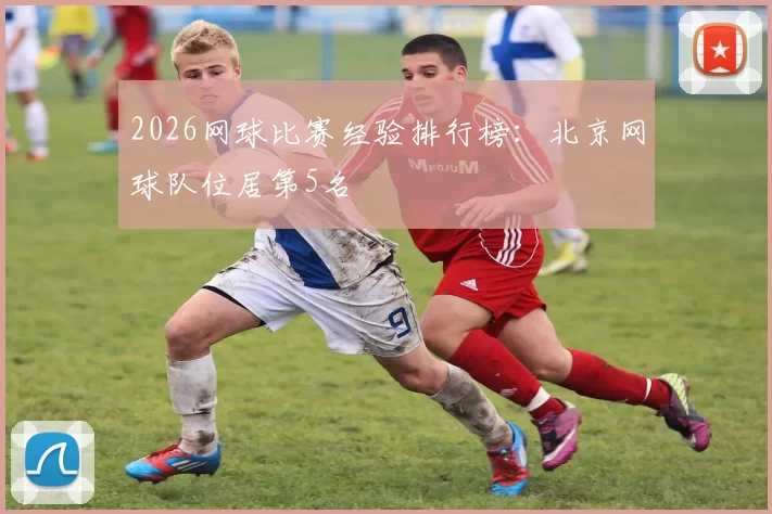 2026网球比赛经验排行榜：北京网球队位居第5名