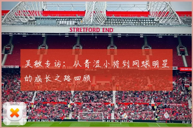 吴敏专访：从青涩小将到网球明星的成长之路回顾