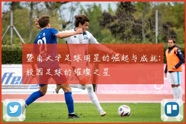 暨南大学足球明星的崛起与成就：校园足球的璀璨之星