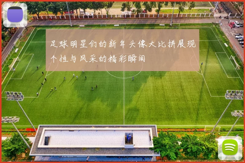 足球明星们的新年头像大比拼展现个性与风采的精彩瞬间