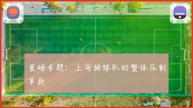 重磅专题：上海排球队的整体压制革新