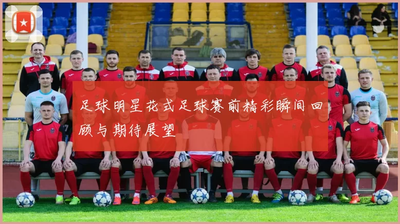 足球明星花式足球赛前精彩瞬间回顾与期待展望