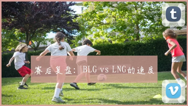 赛后复盘：BLG vs LNG的速度