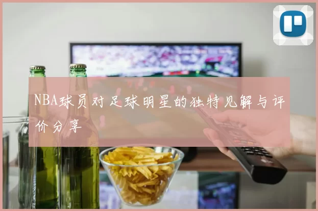 NBA球员对足球明星的独特见解与评价分享