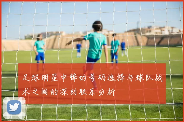 足球明星中锋的号码选择与球队战术之间的深刻联系分析