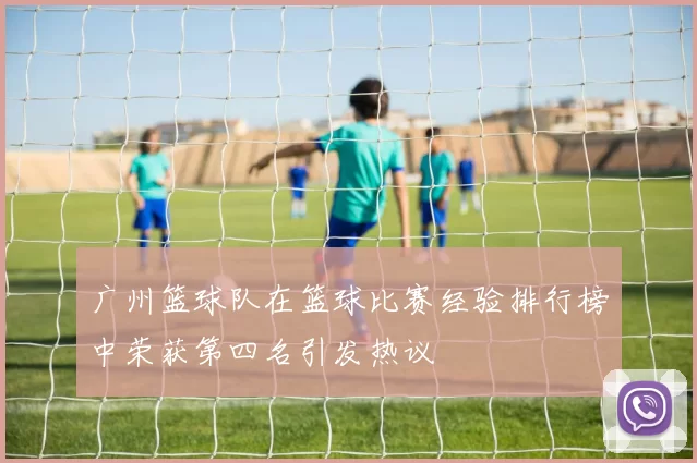 广州篮球队在篮球比赛经验排行榜中荣获第四名引发热议